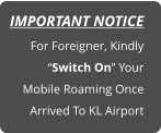 IMPORTANT NOTICE For Foreigner, Kindly  “Switch On” Your Mobile Roaming Once  Arrived To KL Airport